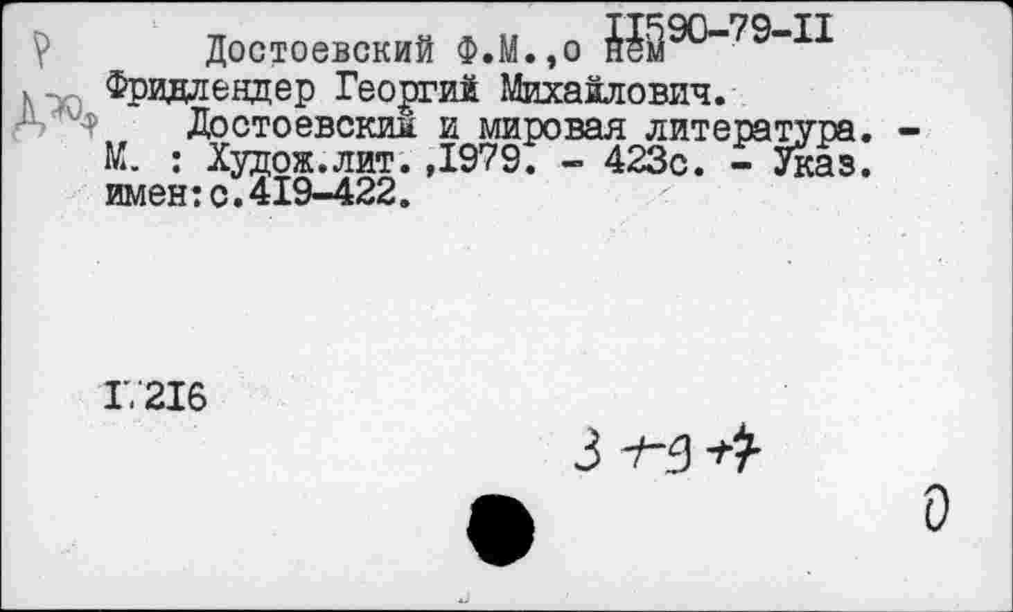 ﻿V Достоевский ФЛ.,о
у-р Фридлендер Георгий Михайлович.
Достоевский и мировая литература. -М. : Худож.лит.,1979. - 423с. -Указ, имен:с.419-422.
17216
О